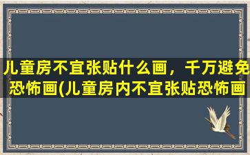 儿童房不宜张贴什么画，千万避免恐怖画(儿童房内不宜张贴恐怖画 - 打造舒适儿童房，合适画带给好心情)